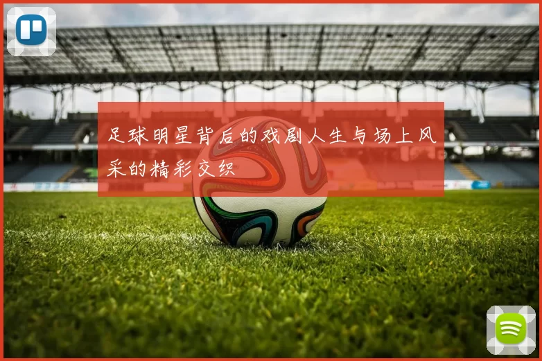 足球明星背后的戏剧人生与场上风采的精彩交织