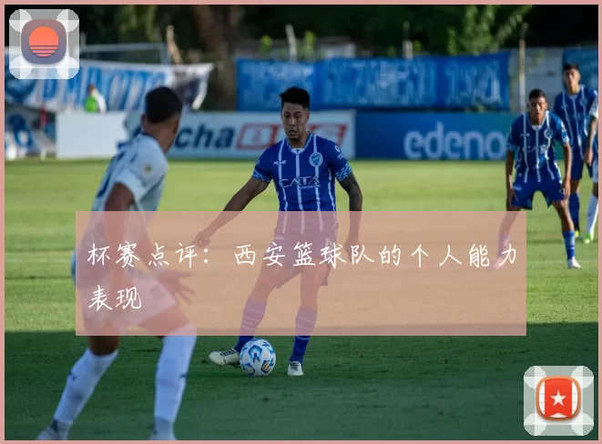 杯赛点评：西安篮球队的个人能力表现