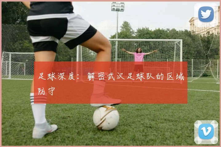 足球深度：解密武汉足球队的区域防守