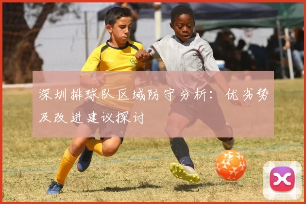 深圳排球队区域防守分析：优劣势及改进建议探讨