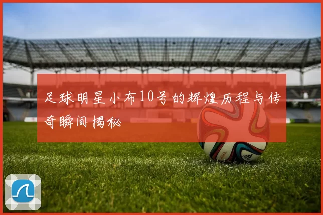 足球明星小布10号的辉煌历程与传奇瞬间揭秘