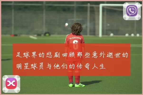 足球界的悲剧回顾那些意外逝世的明星球员与他们的传奇人生