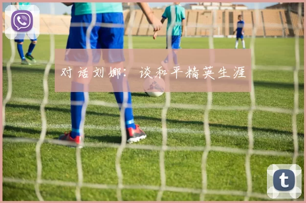 对话刘娜：谈和平精英生涯