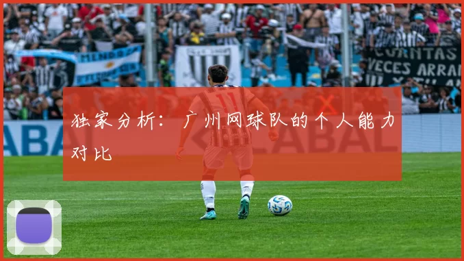 独家分析：广州网球队的个人能力对比