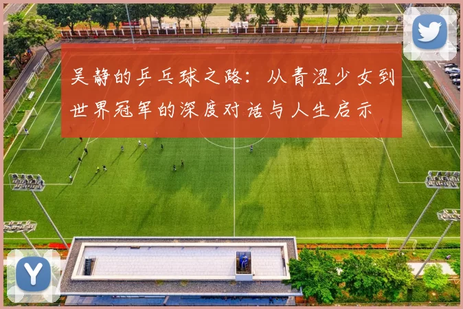 吴静的乒乓球之路：从青涩少女到世界冠军的深度对话与人生启示