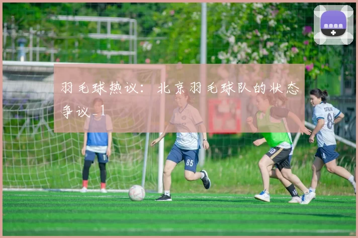 羽毛球热议：北京羽毛球队的状态争议_1