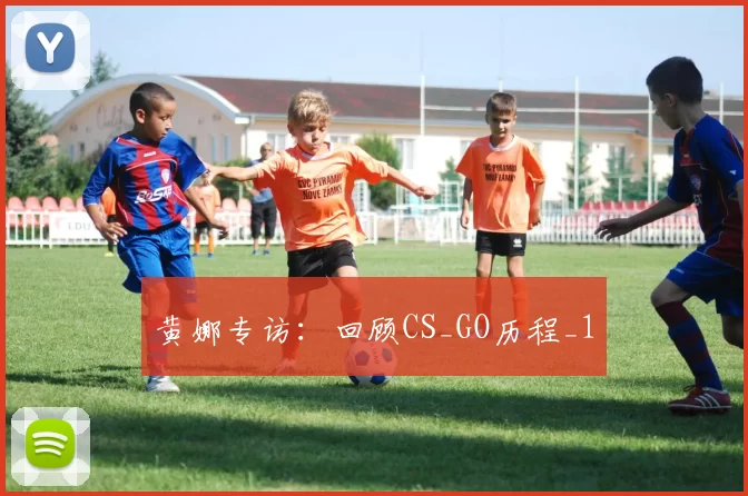 黄娜专访：回顾CS_GO历程_1