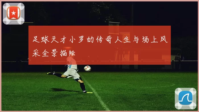 足球天才小罗的传奇人生与场上风采全景描绘
