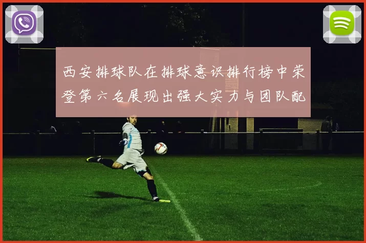 西安排球队在排球意识排行榜中荣登第六名展现出强大实力与团队配合