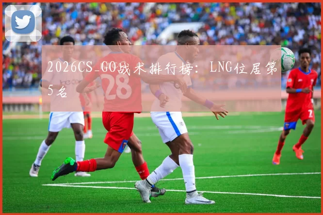 2026CS_GO战术排行榜：LNG位居第5名
