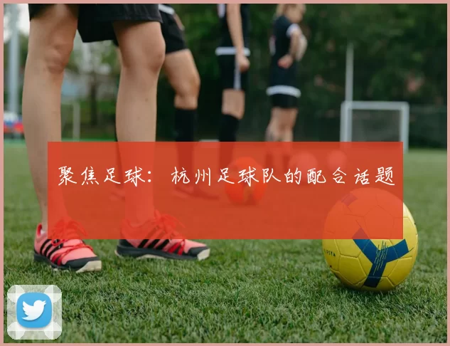 聚焦足球：杭州足球队的配合话题