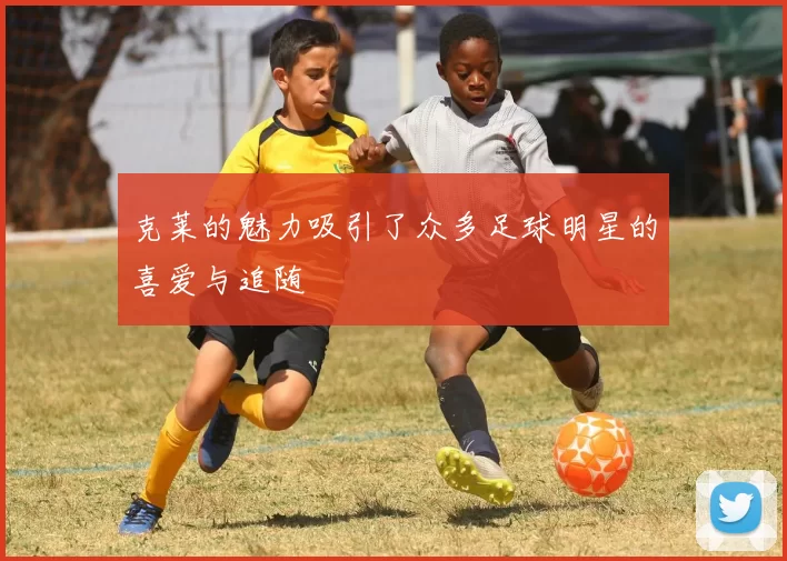 克莱的魅力吸引了众多足球明星的喜爱与追随