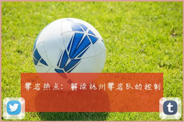 攀岩热点：解读杭州攀岩队的控制